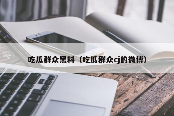 吃瓜群众黑料（吃瓜群众cj的微博）