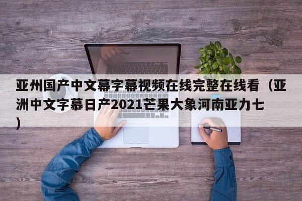 亚州国产中文幕字幕视频在线完整在线看（亚洲中文字慕日产2021芒果大象河南亚力七）