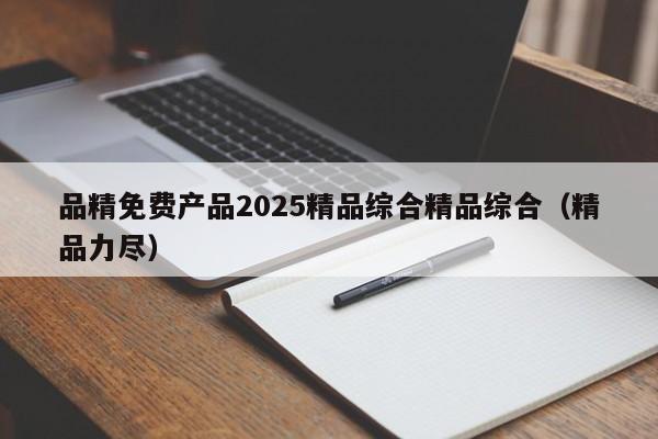 品精免费产品2025精品综合精品综合（精品力尽）
