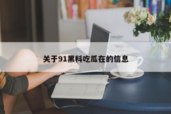 关于91黑科吃瓜在的信息