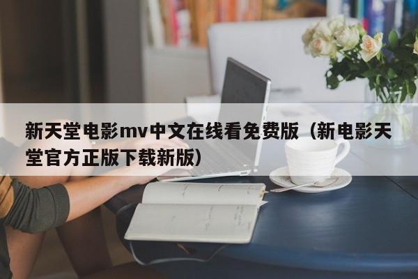 新天堂电影mv中文在线看免费版（新电影天堂官方正版下载新版）