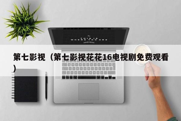 第七影视(第七影视花花16电视剧免费观看)