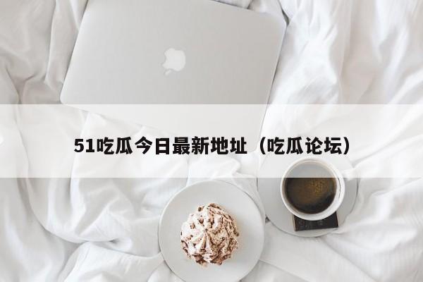51吃瓜今日最新地址（吃瓜论坛）