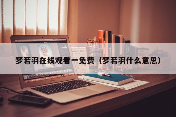 梦若羽在线观看一免费（梦若羽什么意思）