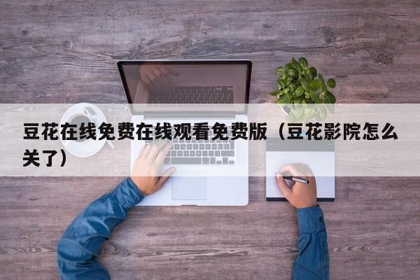 豆花在线免费在线观看免费版(豆花影院怎么关了)