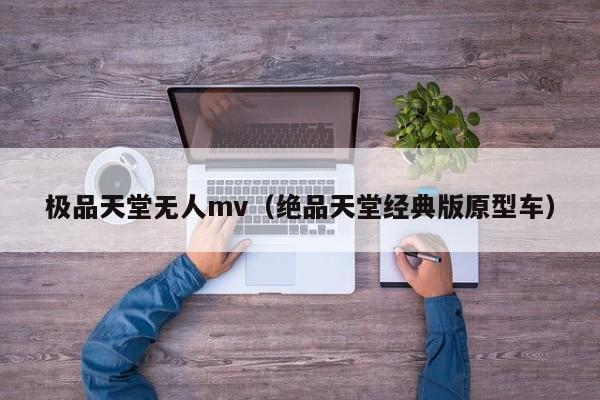 极品天堂无人mv(绝品天堂经典版原型车)