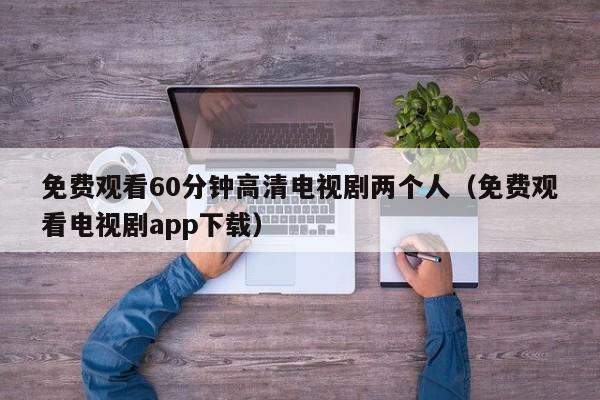 免费观看60分钟高清电视剧两个人(免费观看电视剧app下载)
