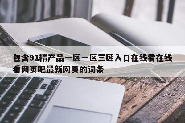 包含91精产品一区一区三区入口在线看在线看网页吧最新网页的词条