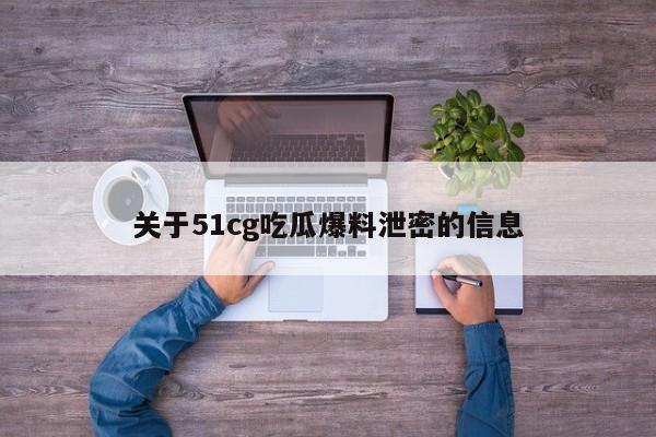 关于51cg吃瓜爆料泄密的信息