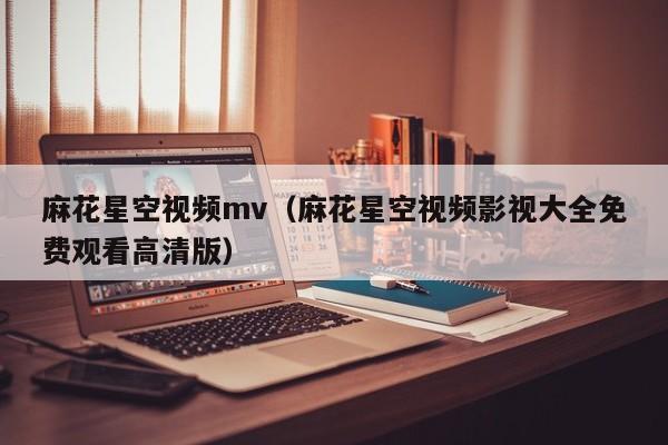 麻花星空视频mv(麻花星空视频影视大全免费观看高清版)