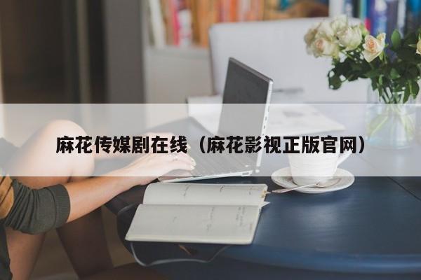 麻花传媒剧在线(麻花影视正版官网)