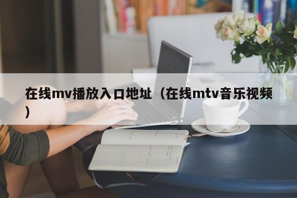 在线mv播放入口地址(在线mtv音乐视频)