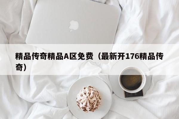 精品传奇精品A区免费(最新开176精品传奇)