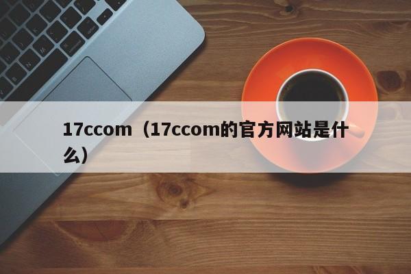 17ccom(17ccom的官方网站是什么)