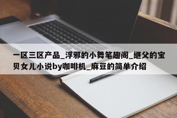 一区三区产品_浮邪的小舞笔趣阁_继父的宝贝女儿小说by咖啡机_麻豆的简单介绍