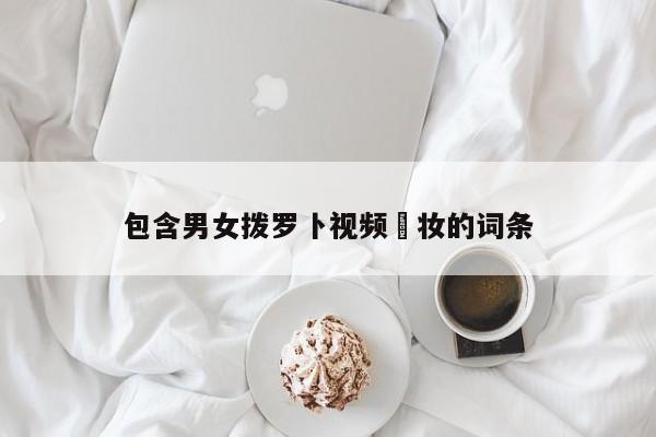 包含男女拨罗卜视频祼妆的词条