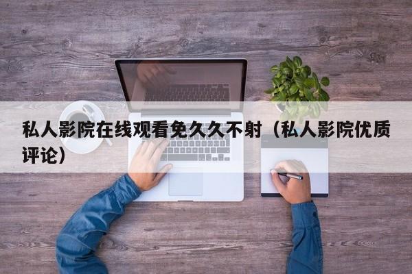 私人影院在线观看免久久不射(私人影院优质评论)