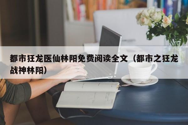 都市狂龙医仙林阳免费阅读全文(都市之狂龙战神林阳)