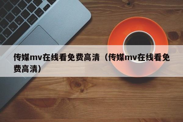 传媒mv在线看免费高清（传媒mv在线看免费高清）