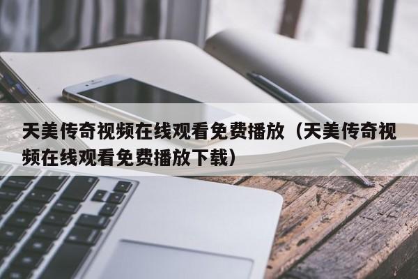天美传奇视频在线观看免费播放（天美传奇视频在线观看免费播放下载）