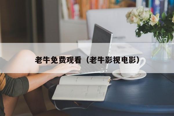 老牛免费观看（老牛影视电影）