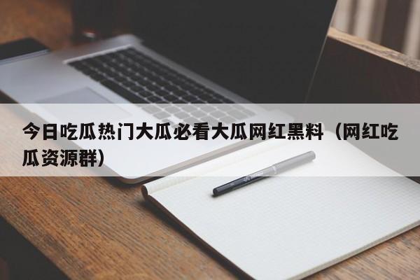 今日吃瓜热门大瓜必看大瓜网红黑料（网红吃瓜资源群）
