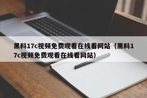 黑料17c视频免费观看在线看网站（黑料17c视频免费观看在线看网站）