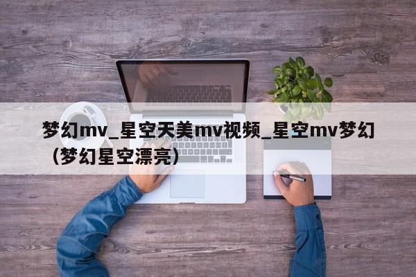 梦幻mv_星空天美mv视频_星空mv梦幻(梦幻星空漂亮)