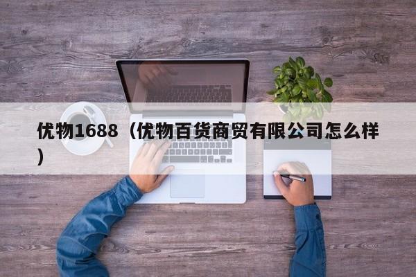 优物1688(优物百货商贸有限公司怎么样)