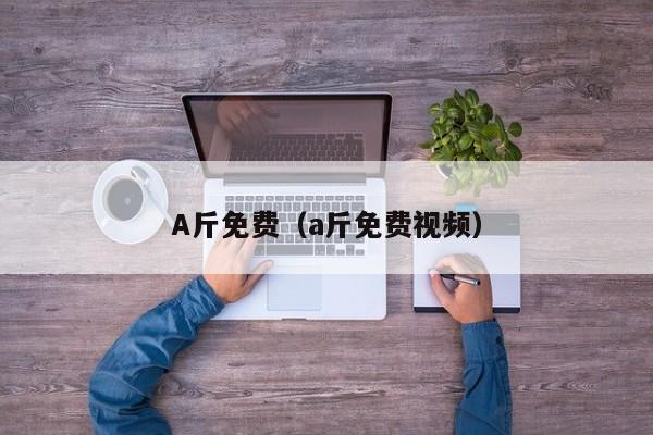 A斤免费(a斤免费视频)