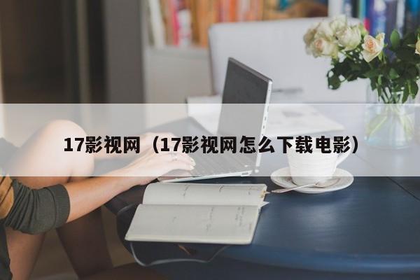 17影视网(17影视网怎么下载电影)