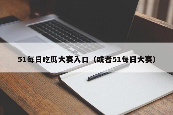 51每日吃瓜大赛入口(或者51每日大赛)