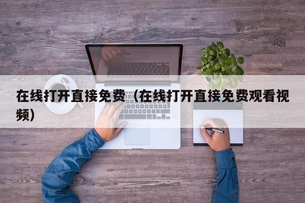 在线打开直接免费（在线打开直接免费观看视频）