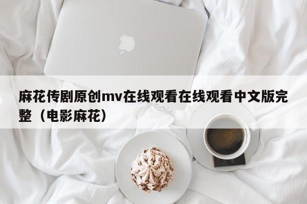 麻花传剧原创mv在线观看在线观看中文版完整（电影麻花）