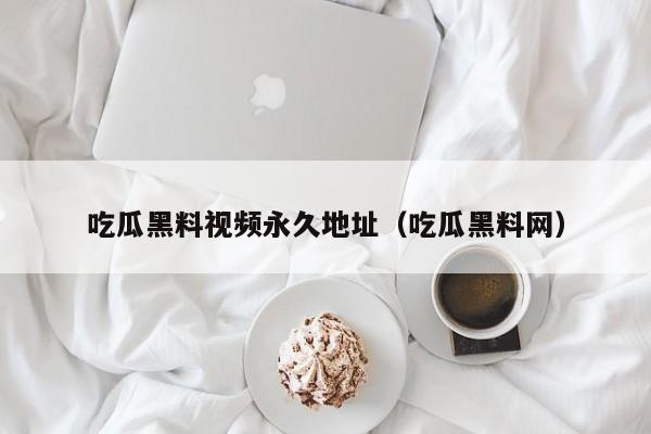 吃瓜黑料视频永久地址(吃瓜黑料网)