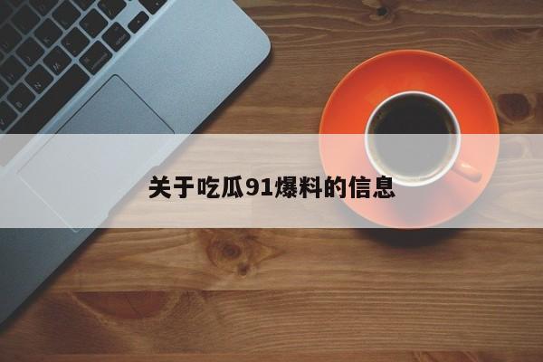 关于吃瓜91爆料的信息