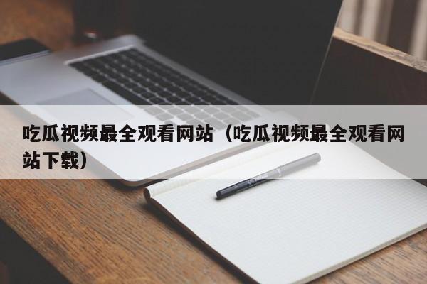 吃瓜视频最全观看网站(吃瓜视频最全观看网站下载)