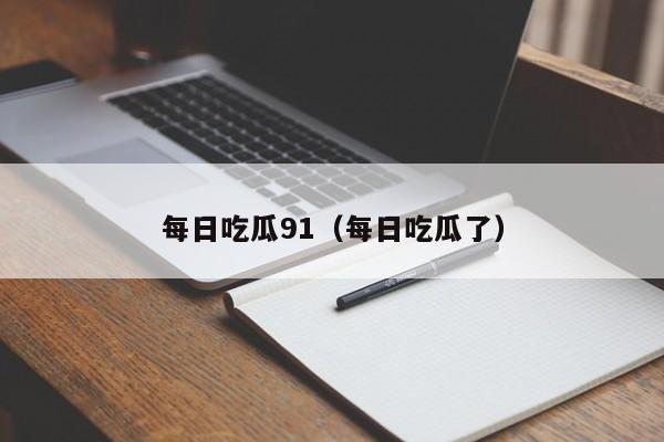 每日吃瓜91(每日吃瓜了)