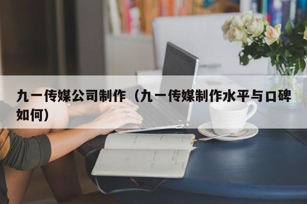 九一传媒公司制作(九一传媒制作水平与口碑如何)